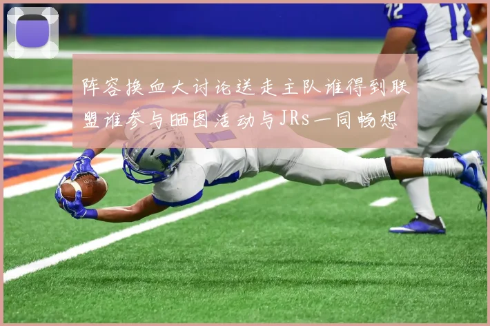 阵容换血大讨论送走主队谁得到联盟谁参与晒图活动与JRs一同畅想