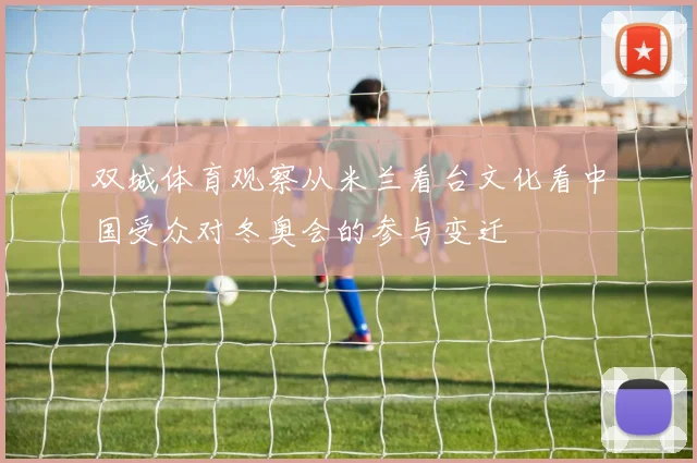 双城体育观察从米兰看台文化看中国受众对冬奥会的参与变迁