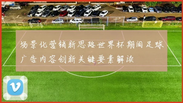 场景化营销新思路世界杯期间足球广告内容创新关键要素解读