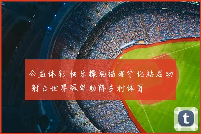 公益体彩 快乐操场福建宁化站启动 射击世界冠军助阵乡村体育