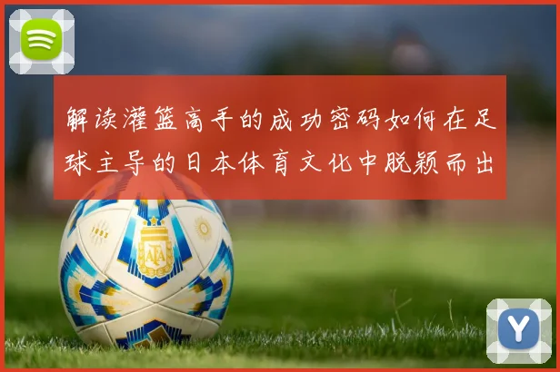 解读灌篮高手的成功密码如何在足球主导的日本体育文化中脱颖而出