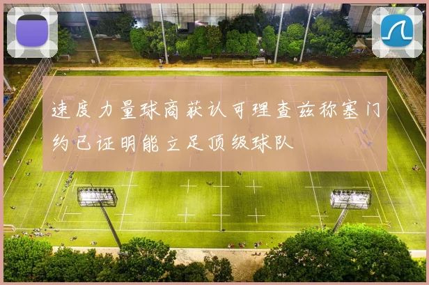 速度力量球商获认可理查兹称塞门约已证明能立足顶级球队