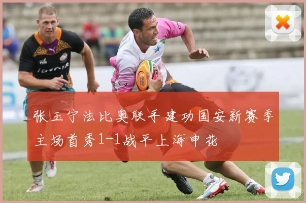 张玉宁法比奥联手建功国安新赛季主场首秀1-1战平上海申花