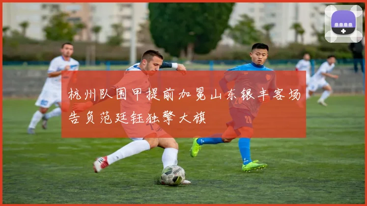 杭州队围甲提前加冕山东银丰客场告负范廷钰独擎大旗