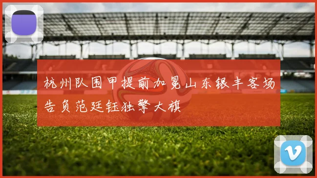 杭州队围甲提前加冕山东银丰客场告负范廷钰独擎大旗