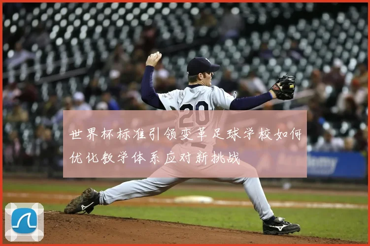 世界杯标准引领变革足球学校如何优化教学体系应对新挑战