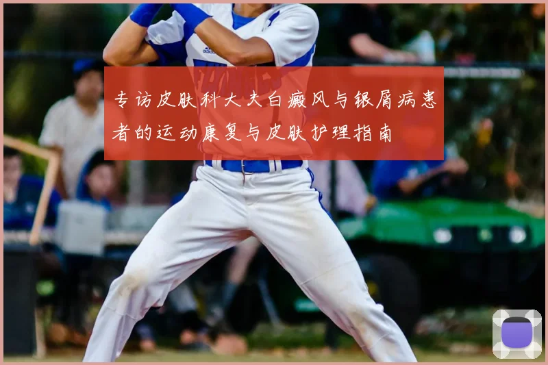 专访皮肤科大夫白癜风与银屑病患者的运动康复与皮肤护理指南