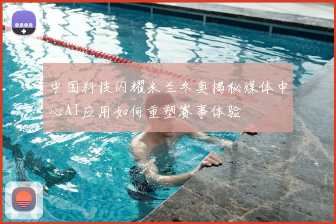 中国科技闪耀米兰冬奥揭秘媒体中心AI应用如何重塑赛事体验