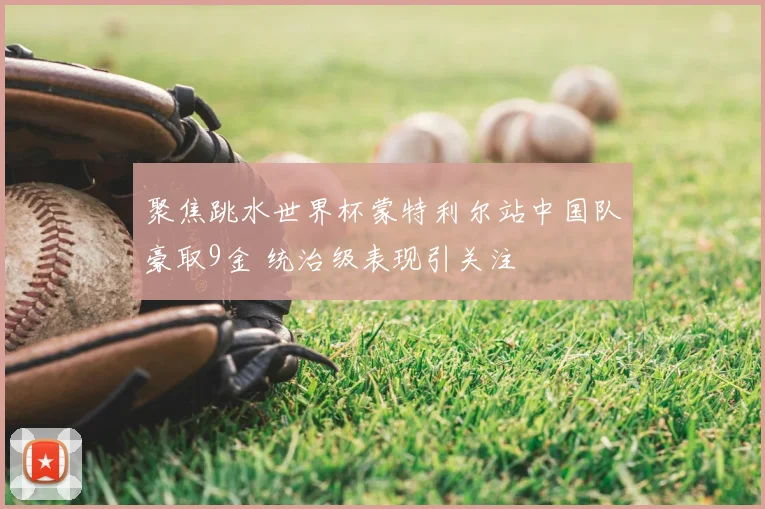 聚焦跳水世界杯蒙特利尔站中国队豪取9金 统治级表现引关注