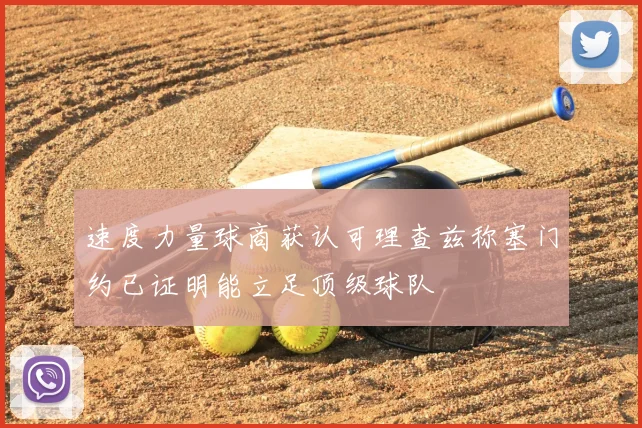 速度力量球商获认可理查兹称塞门约已证明能立足顶级球队