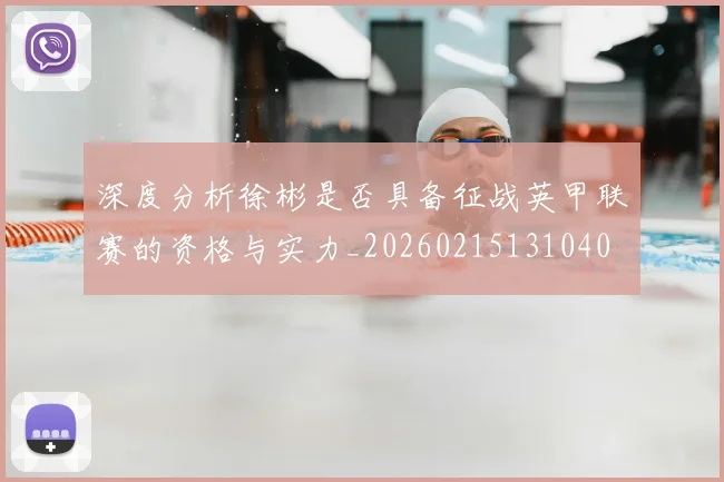 深度分析徐彬是否具备征战英甲联赛的资格与实力_20260215131040