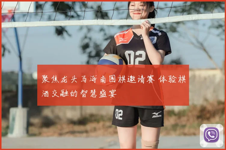 聚焦龙头马海南围棋邀请赛 体验棋酒交融的智慧盛宴
