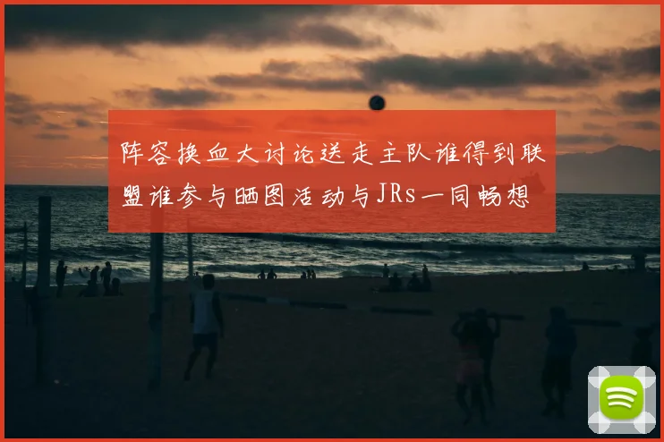 阵容换血大讨论送走主队谁得到联盟谁参与晒图活动与JRs一同畅想