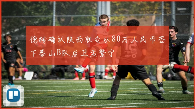 德转确认陕西联合以80万人民币签下泰山B队后卫孟繁宁