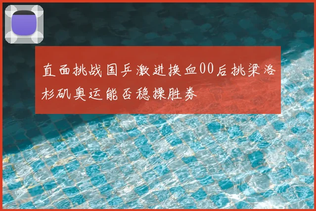 直面挑战国乒激进换血00后挑梁洛杉矶奥运能否稳操胜券