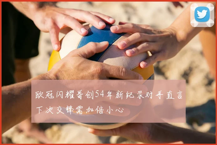 欧冠闪耀哥创54年新纪录对手直言下次交锋需加倍小心